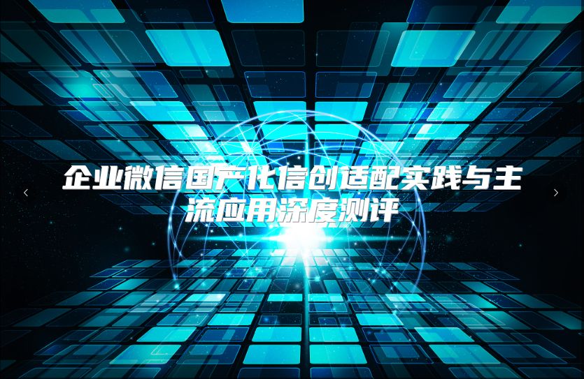 企业微信国产化信创适配实践与主流应用深度测评