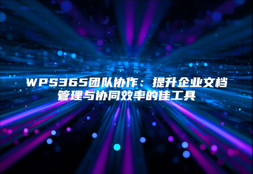 WPS365团队协作：提升企业文档管理与协同效率的佳工具