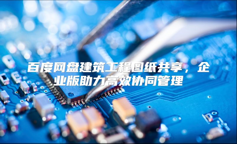 百度网盘建筑工程图纸共享，企业版助力高效协同管理