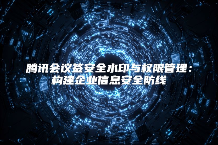腾讯会议签安全水印与权限管理：构建企业信息安全防线