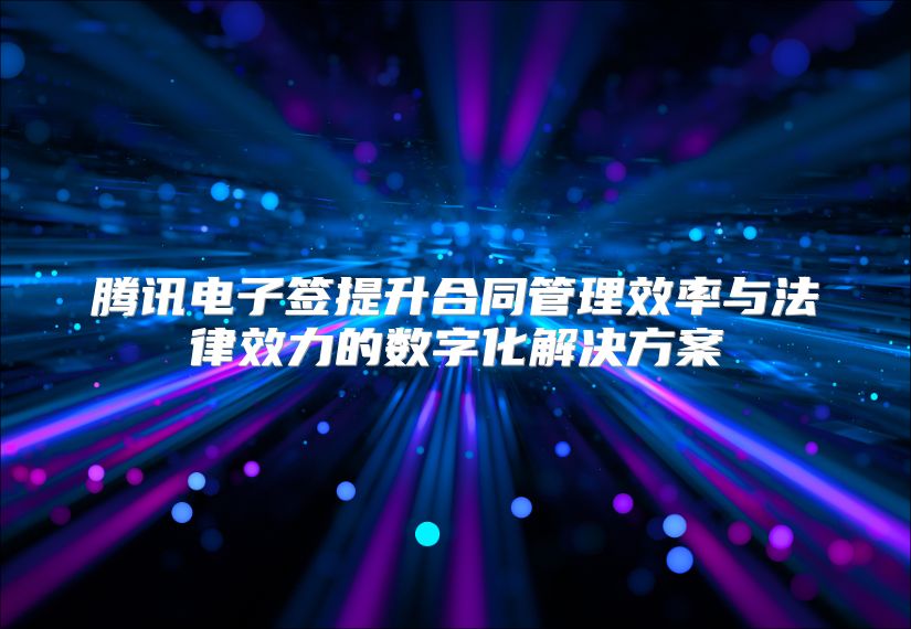 腾讯电子签提升合同管理效率与法律效力的数字化解决方案