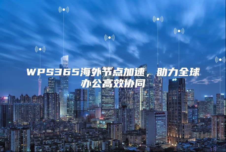 WPS365海外节点加速，助力全球办公高效协同