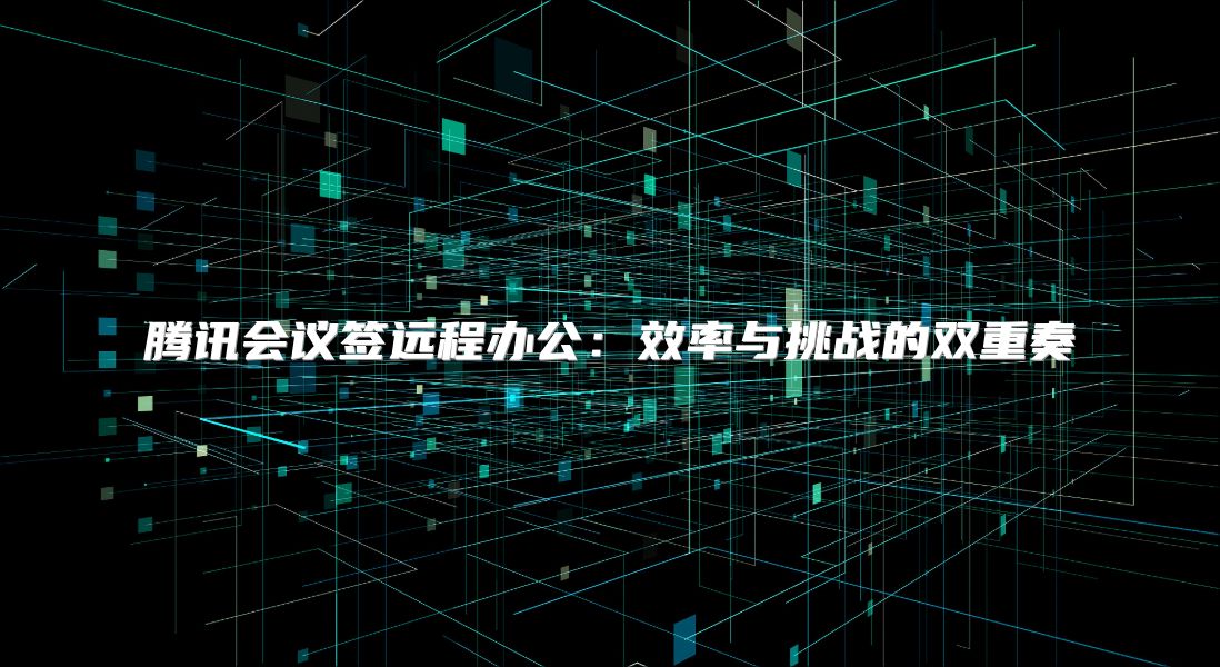 腾讯会议签远程办公：效率与挑战的双重奏