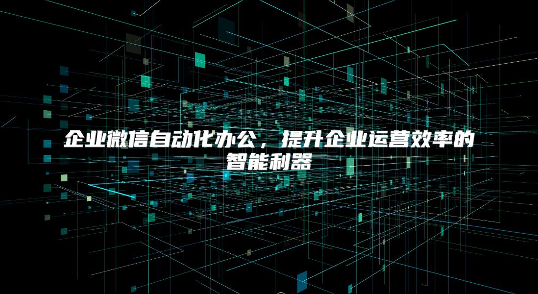 企业微信自动化办公，提升企业运营效率的智能利器