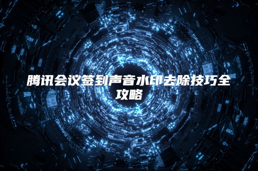 腾讯会议签到声音水印去除技巧全攻略