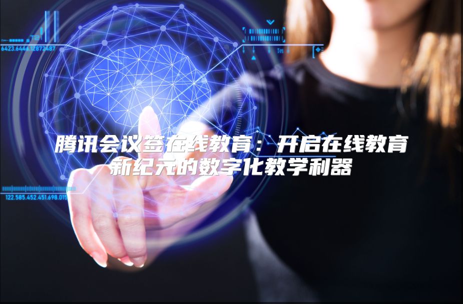腾讯会议签在线教育：开启在线教育新纪元的数字化教学利器