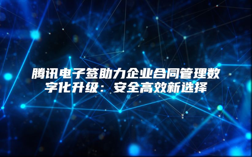 腾讯电子签助力企业合同管理数字化升级：安全高效新选择