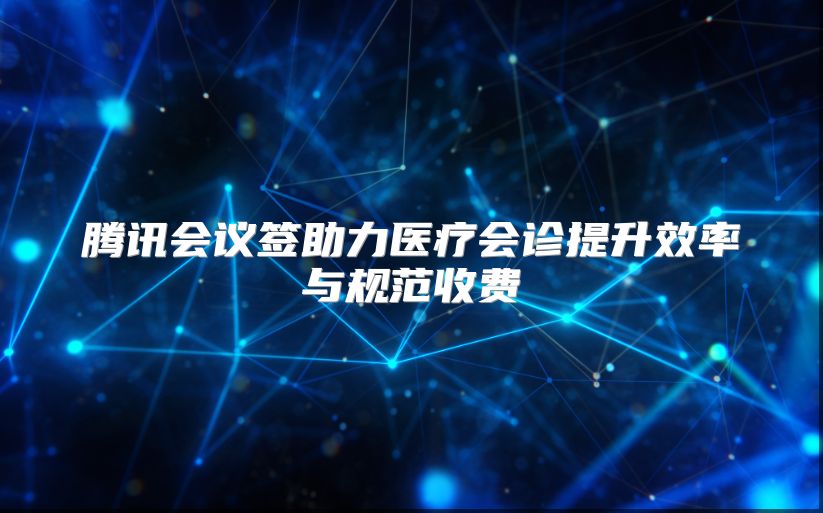 腾讯会议签助力医疗会诊提升效率与规范收费