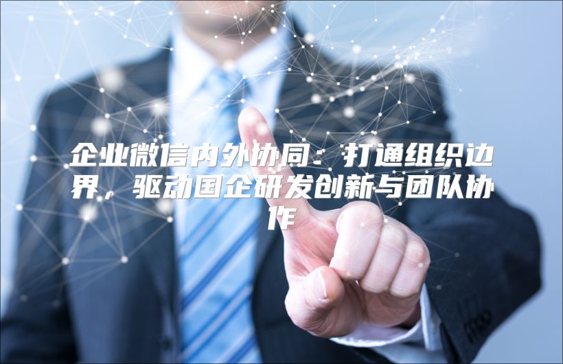 企业微信内外协同：打通组织边界，驱动国企研发创新与团队协作