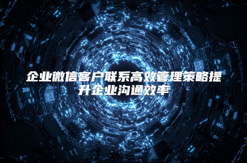 企业微信客户联系高效管理策略提升企业沟通效率