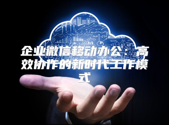 企业微信移动办公：高效协作的新时代工作模式
