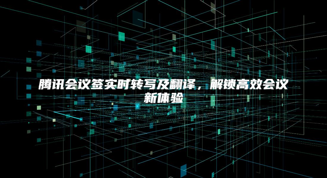 腾讯会议签实时转写及翻译，解锁高效会议新体验