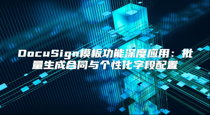 DocuSign模板功能深度应用：批量生成合同与个性化字段配置