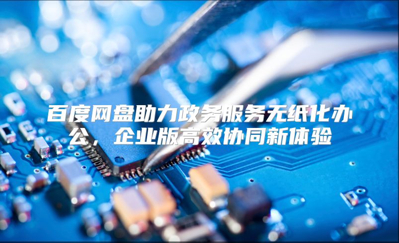 百度网盘助力政务服务无纸化办公，企业版高效协同新体验