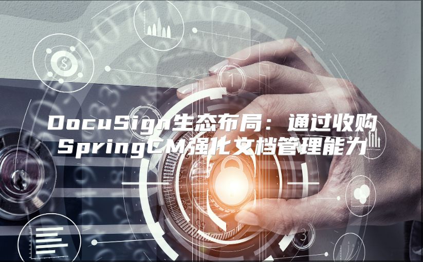 DocuSign生态布局：通过收购SpringCM强化文档管理能力