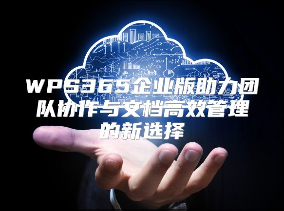 WPS365企业版助力团队协作与文档高效管理的新选择