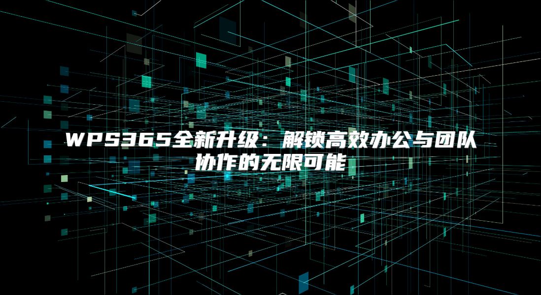 WPS365全新升级：解锁高效办公与团队协作的无限可能