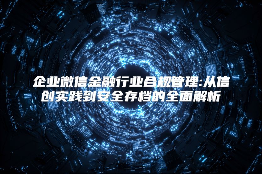 企业微信金融行业合规管理:从信创实践到安全存档的全面解析