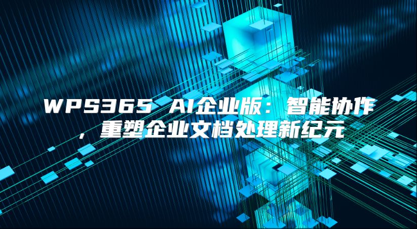 WPS365 AI企业版：智能协作，重塑企业文档处理新纪元
