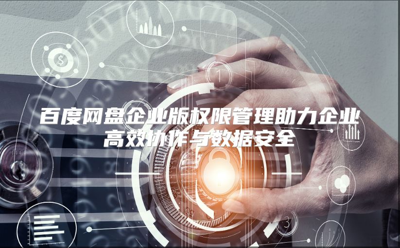 百度网盘企业版权限管理助力企业高效协作与数据安全