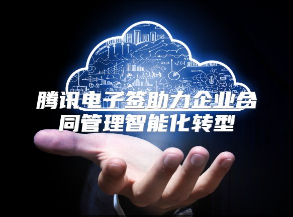 腾讯电子签助力企业合同管理智能化转型