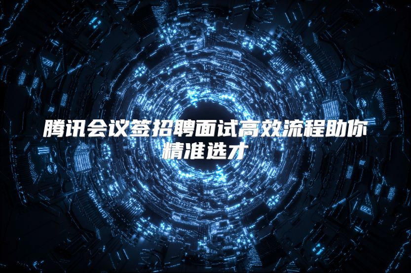 腾讯会议签招聘面试高效流程助你精准选才