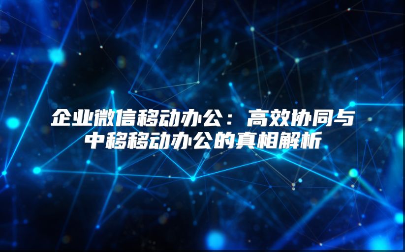 企业微信移动办公：高效协同与中移移动办公的真相解析