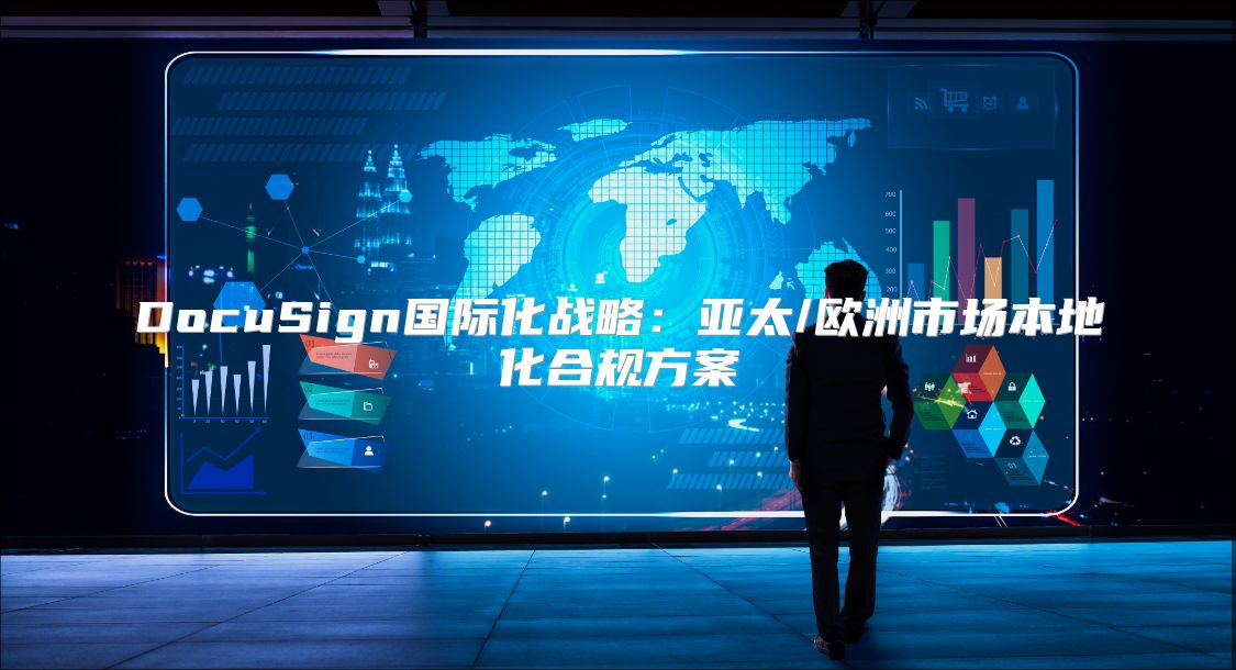 DocuSign国际化战略：亚太/欧洲市场本地化合规方案