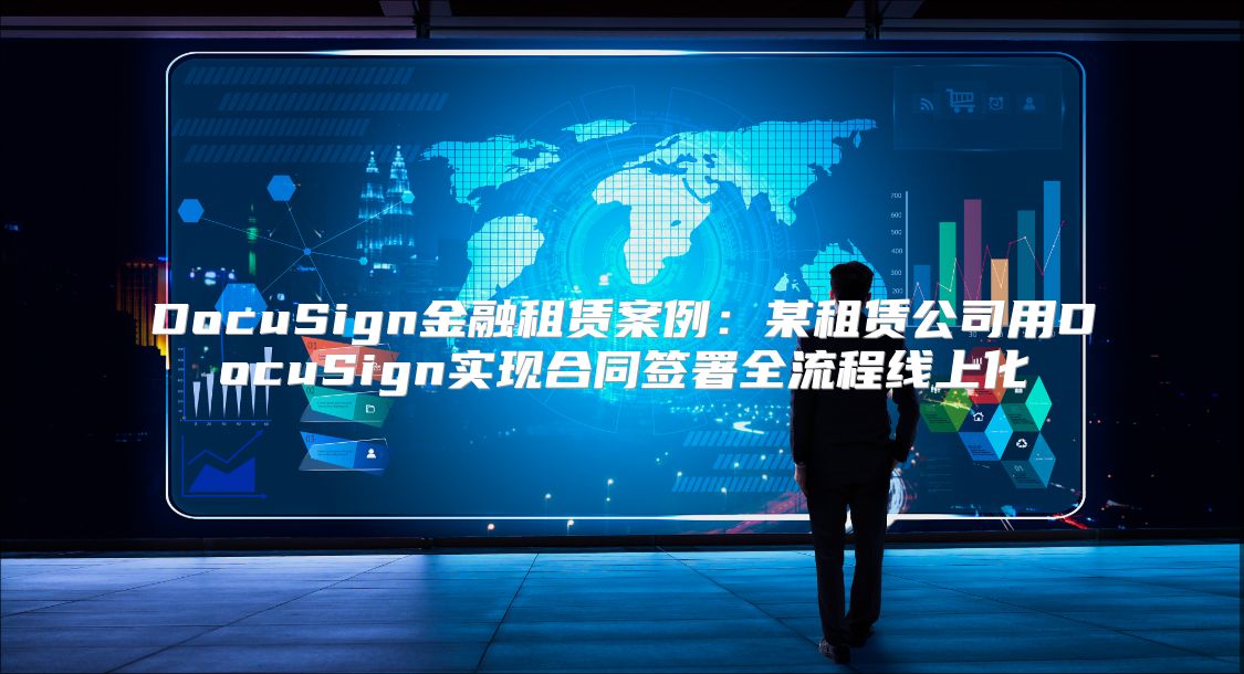 DocuSign金融租赁案例：某租赁公司用DocuSign实现合同签署全流程线上化