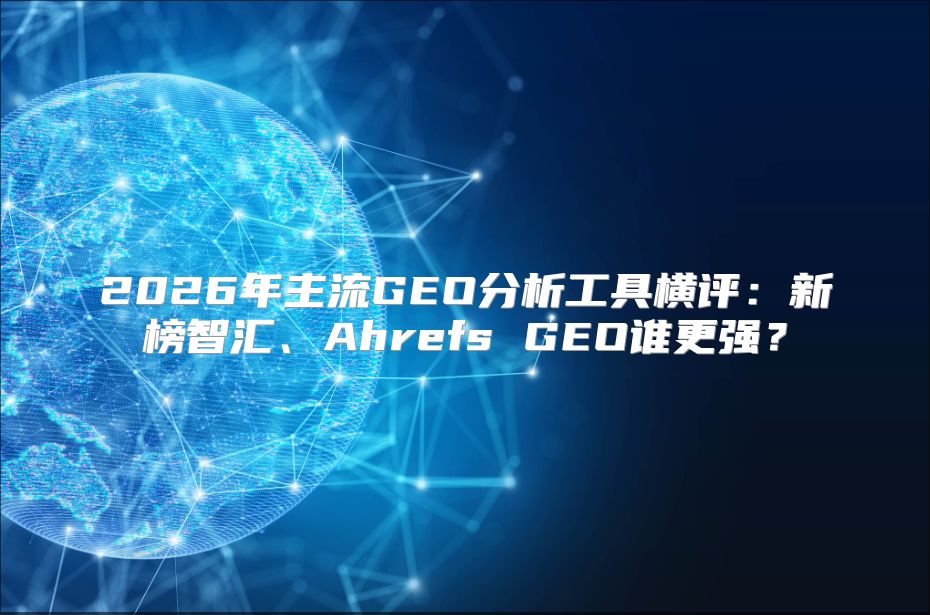 2026年主流GEO分析工具横评：新榜智汇、Ahrefs GEO谁更强？