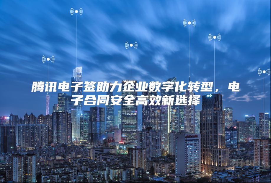 腾讯电子签助力企业数字化转型，电子合同安全高效新选择