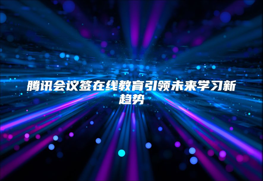 腾讯会议签在线教育引领未来学习新趋势
