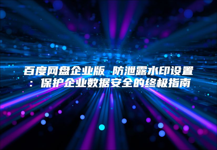 百度网盘企业版 防泄露水印设置：保护企业数据安全的终极指南