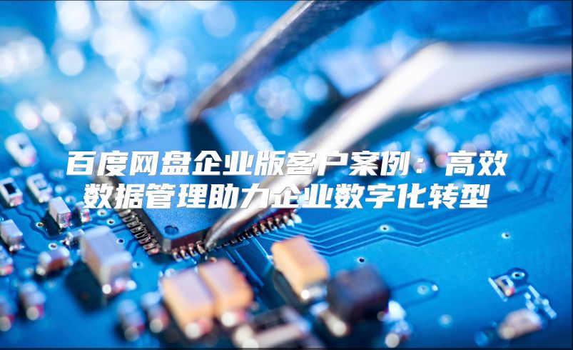 百度网盘企业版客户案例：高效数据管理助力企业数字化转型