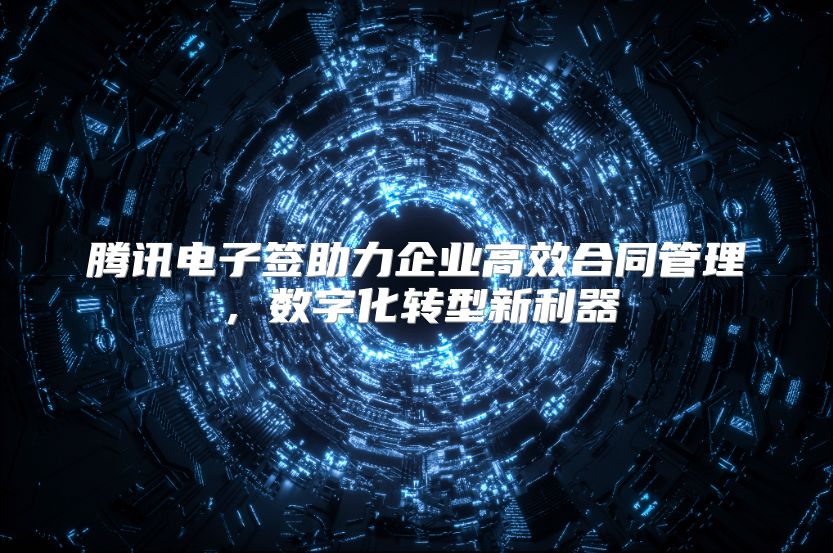 腾讯电子签助力企业高效合同管理，数字化转型新利器