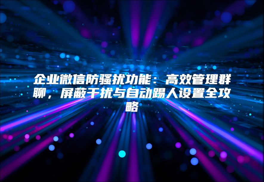 企业微信防骚扰功能：高效管理群聊，屏蔽干扰与自动踢人设置全攻略