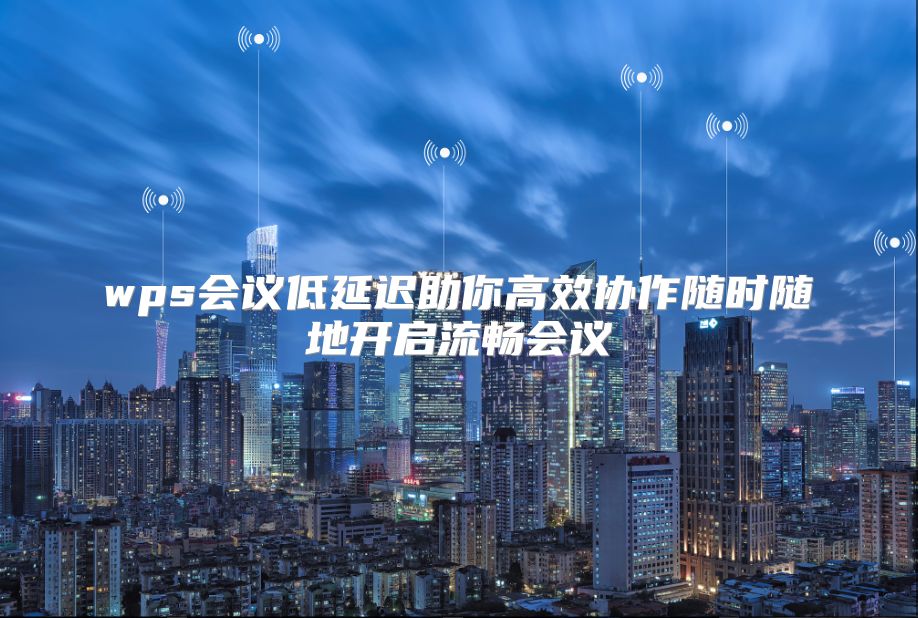 wps会议低延迟助你高效协作随时随地开启流畅会议