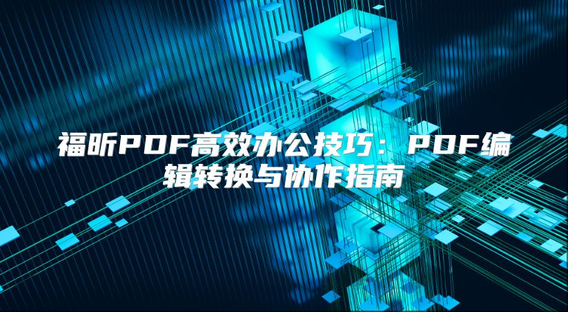 福昕PDF高效办公技巧：PDF编辑转换与协作指南