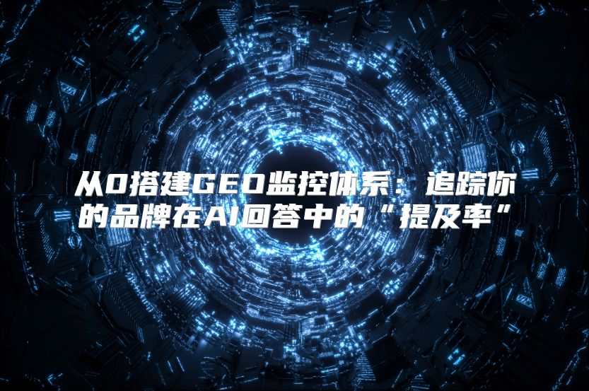 从0搭建GEO监控体系：追踪你的品牌在AI回答中的“提及率”