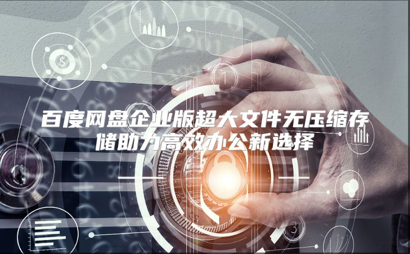 百度网盘企业版超大文件无压缩存储助力高效办公新选择