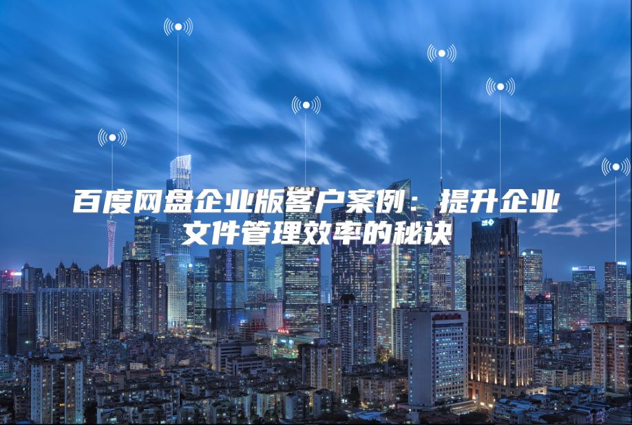 百度网盘企业版客户案例：提升企业文件管理效率的秘诀