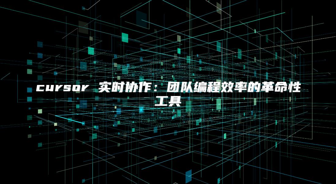 cursor 实时协作：团队编程效率的革命性工具