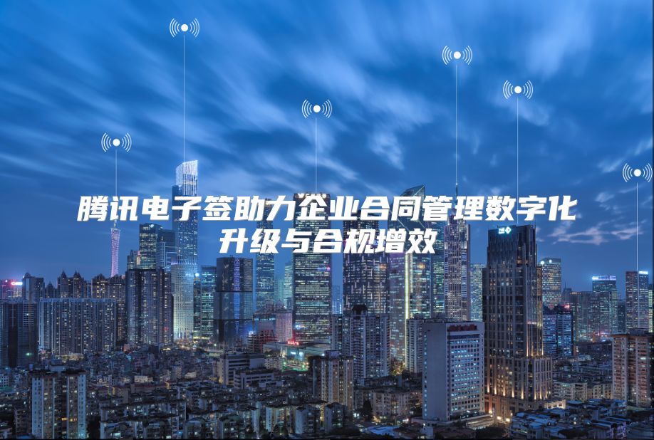 腾讯电子签助力企业合同管理数字化升级与合规增效