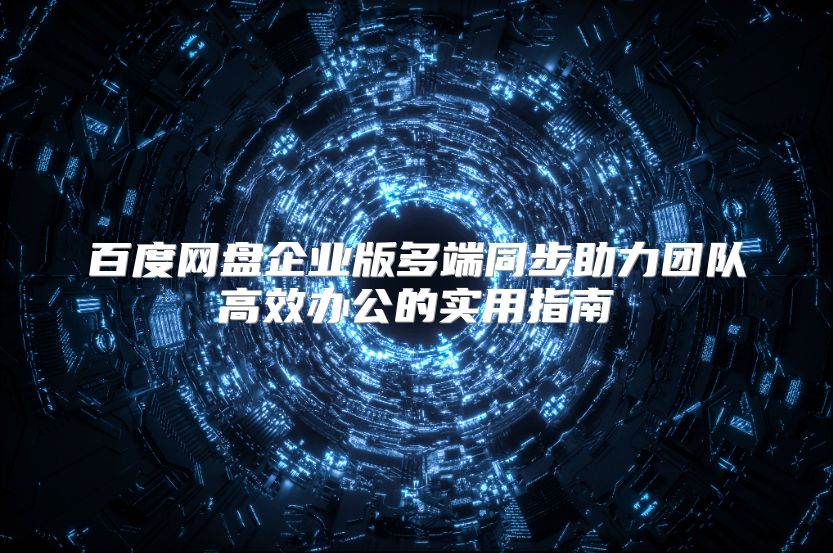 百度网盘企业版多端同步助力团队高效办公的实用指南