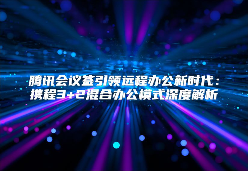腾讯会议签引领远程办公新时代：携程3+2混合办公模式深度解析