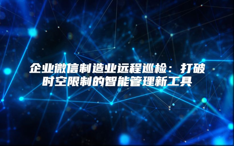 企业微信制造业远程巡检：打破时空限制的智能管理新工具