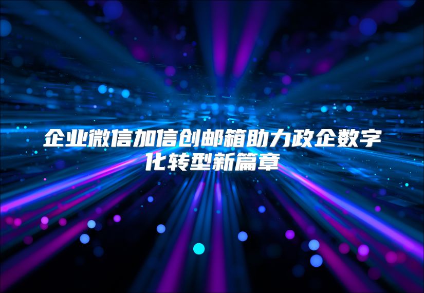 企业微信加信创邮箱助力政企数字化转型新篇章