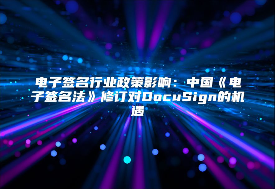 电子签名行业政策影响：中国《电子签名法》修订对DocuSign的机遇