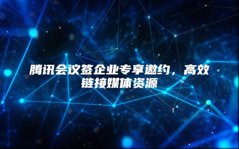 腾讯会议签企业专享邀约，高效链接媒体资源