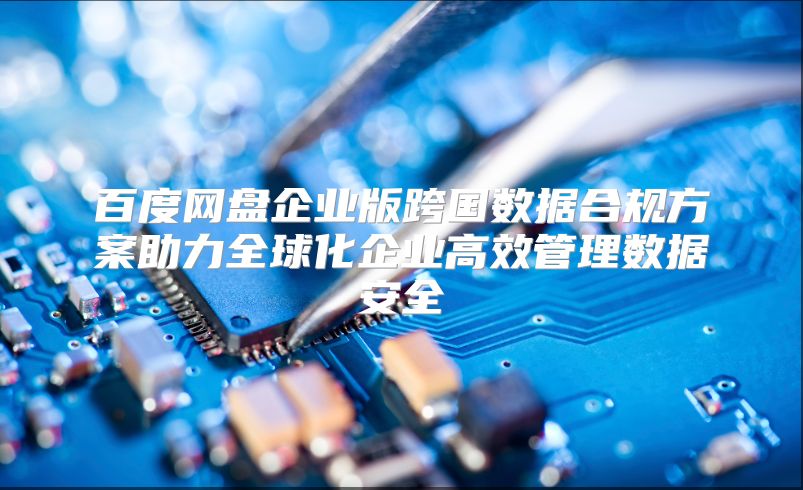 百度网盘企业版跨国数据合规方案助力全球化企业高效管理数据安全